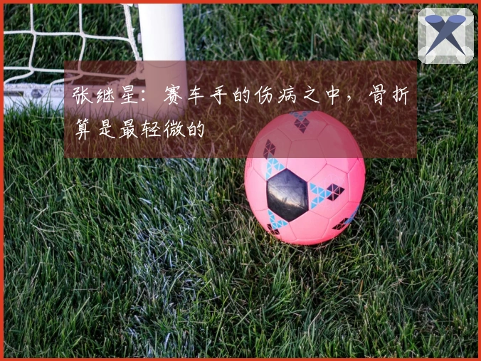 张继星：赛车手的伤病之中，骨折算是最轻微的