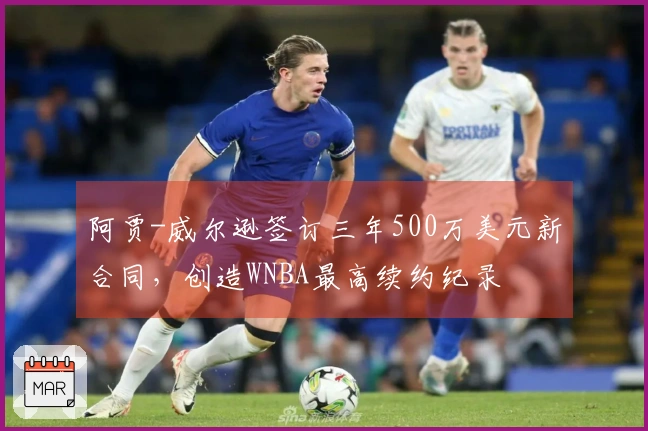 阿贾-威尔逊签订三年500万美元新合同，创造WNBA最高续约纪录