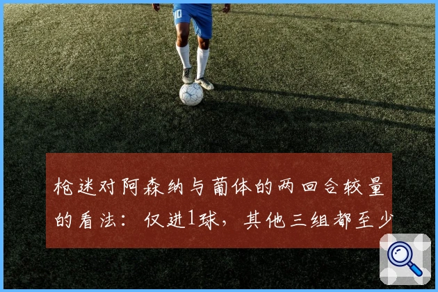 枪迷对阿森纳与葡体的两回合较量的看法：仅进1球，其他三组都至少打入4球