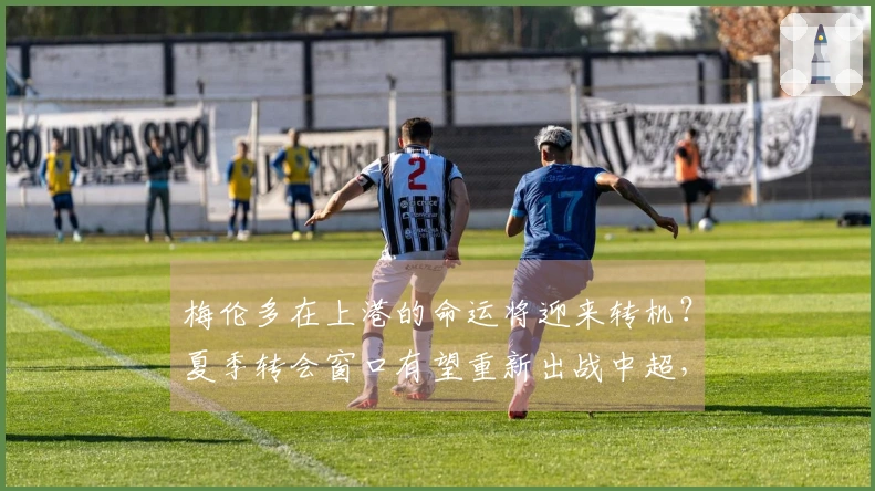 梅伦多在上港的命运将迎来转机？夏季转会窗口有望重新出战中超，待官方确认