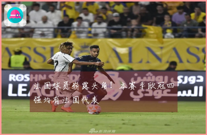 法国球员崭露头角！本赛季欧冠四强均有法国代表