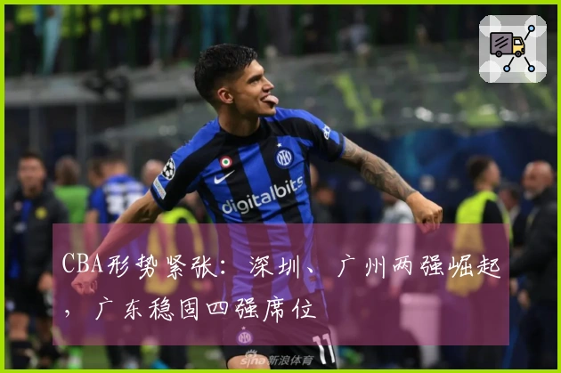 CBA形势紧张：深圳、广州两强崛起，广东稳固四强席位