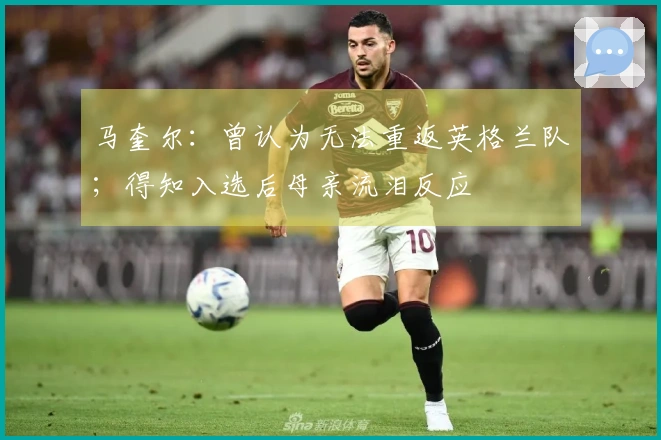 马奎尔：曾认为无法重返英格兰队；得知入选后母亲流泪反应