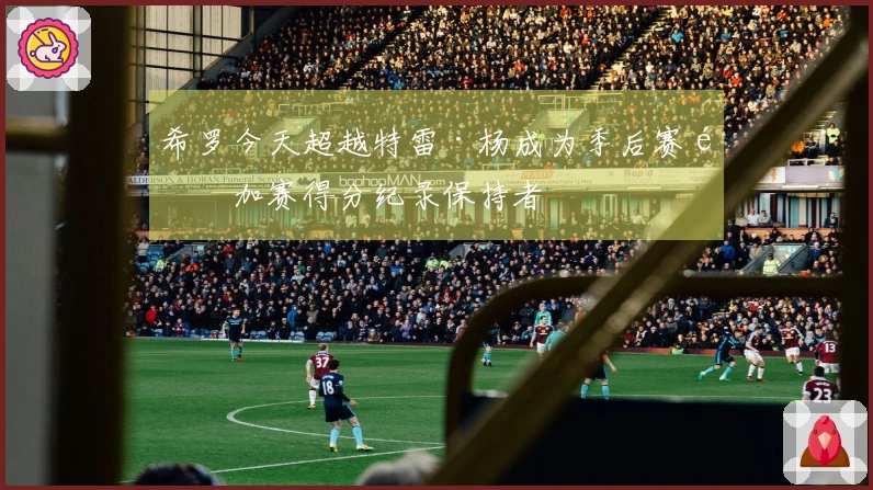 希罗今天超越特雷·杨成为季后赛附加赛得分纪录保持者