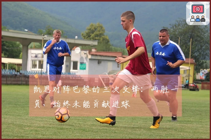 凯恩对阵巴黎的三次交锋：两胜一负，始终未能贡献进球