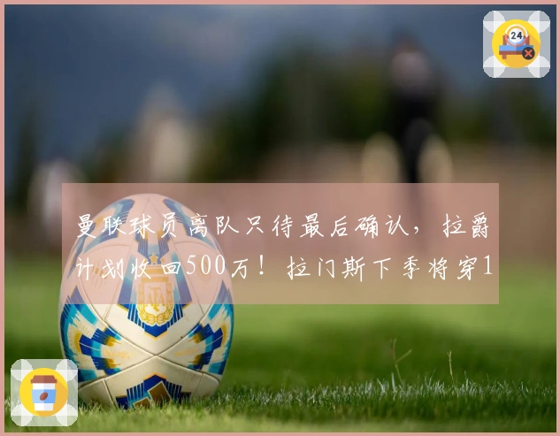 曼联球员离队只待最后确认，拉爵计划收回500万！拉门斯下季将穿1号球衣