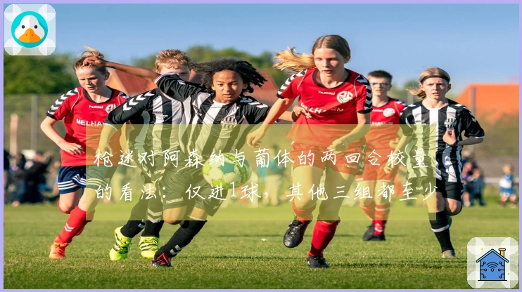 枪迷对阿森纳与葡体的两回合较量的看法：仅进1球，其他三组都至少打入4球