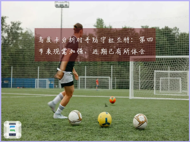 乌度卡分析对手防守杜兰特：第四节表现需加强，近期已有所体会