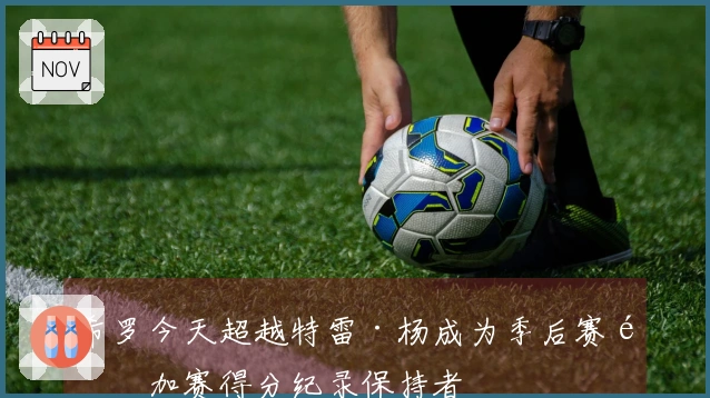 希罗今天超越特雷·杨成为季后赛附加赛得分纪录保持者