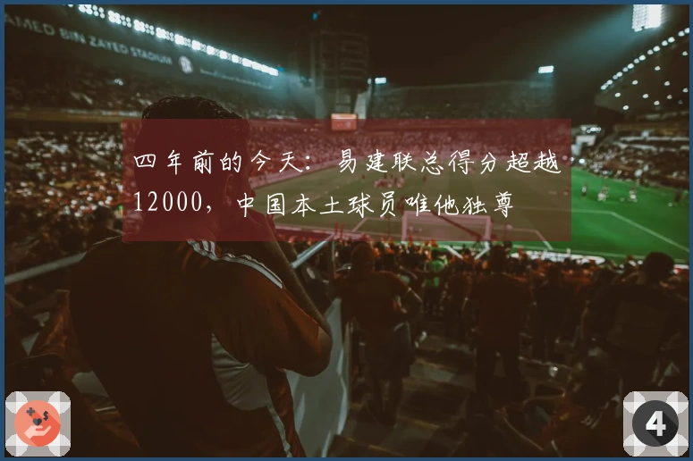 四年前的今天：易建联总得分超越12000，中国本土球员唯他独尊