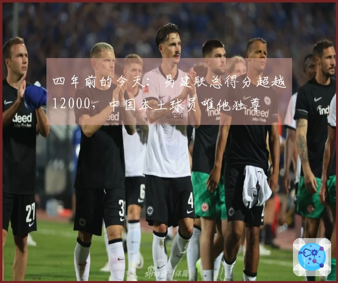 四年前的今天：易建联总得分超越12000，中国本土球员唯他独尊