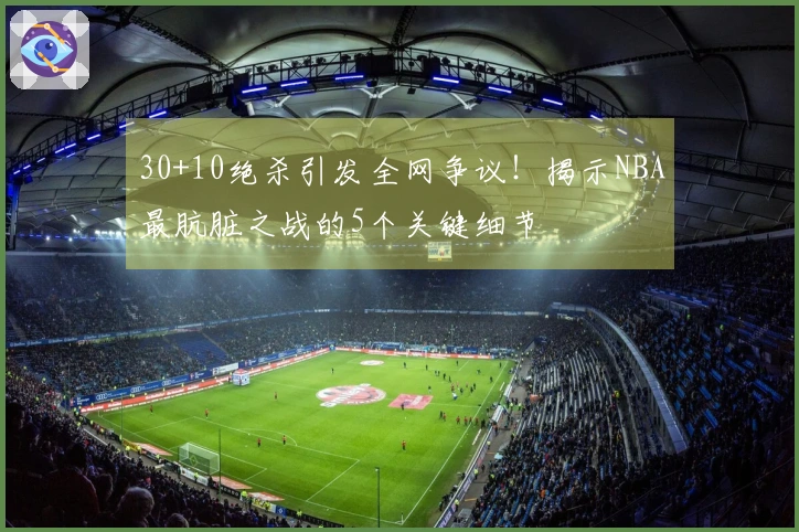 30+10绝杀引发全网争议！揭示NBA最肮脏之战的5个关键细节