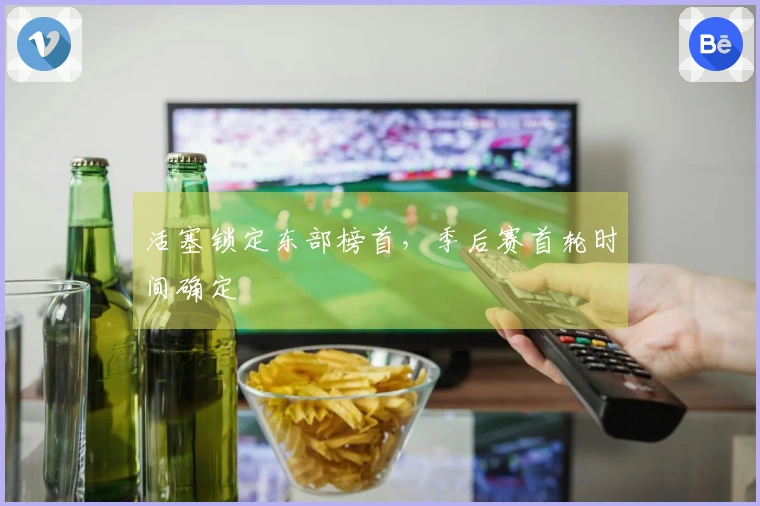 活塞锁定东部榜首，季后赛首轮时间确定