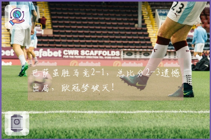巴萨虽胜马竞2-1，总比分2-3遗憾出局，欧冠梦破灭！