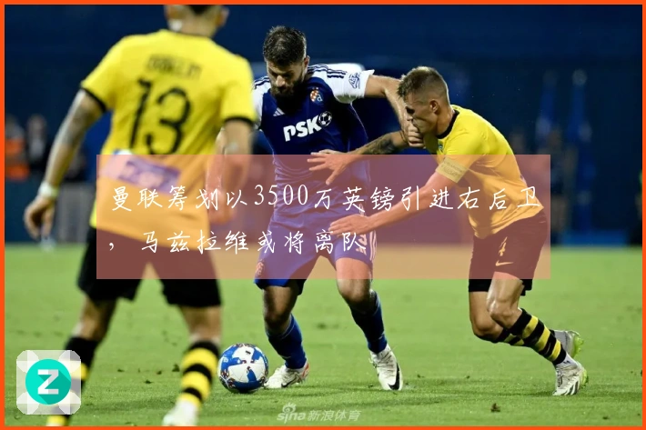 曼联筹划以3500万英镑引进右后卫，马兹拉维或将离队