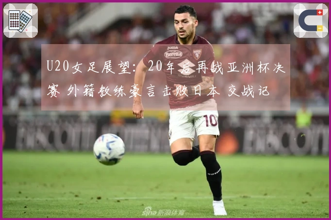 U20女足展望：20年后再战亚洲杯决赛 外籍教练豪言击败日本 交战记录四连败