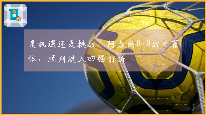 是机遇还是挑战？阿森纳0-0战平葡体，顺利进入四强打拼