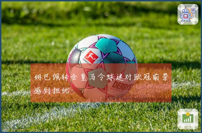 姆巴佩转会皇马令球迷对欧冠前景感到担忧