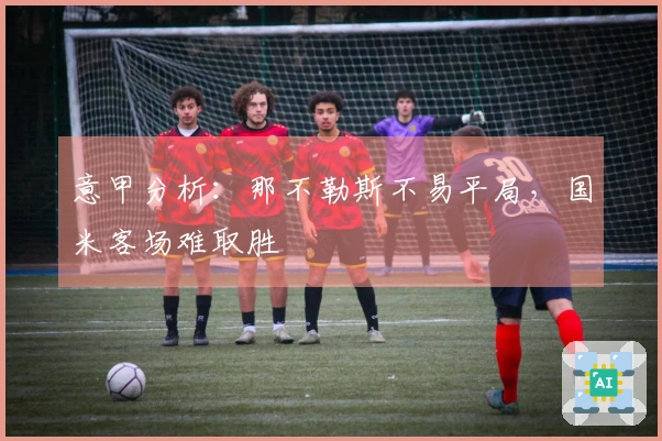 意甲分析：那不勒斯不易平局，国米客场难取胜