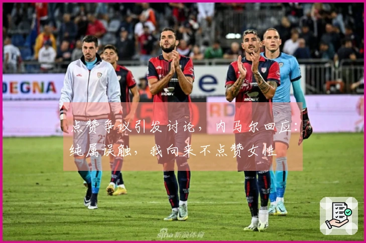 点赞争议引发讨论，内马尔回应：纯属误触，我向来不点赞女性