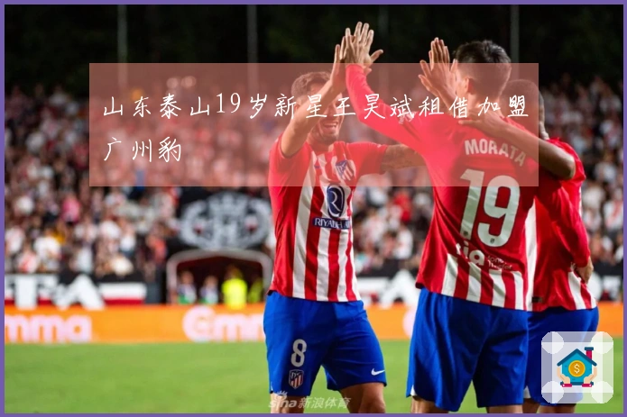 山东泰山19岁新星王昊斌租借加盟广州豹