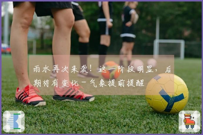 雨水再次来袭！这一阶段明显，后期将有变化 - 气象提前提醒